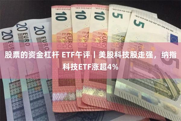 股票的资金杠杆 ETF午评丨美股科技股走强，纳指科技ETF涨超4%