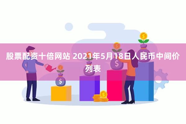 股票配资十倍网站 2021年5月18日人民币中间价列表