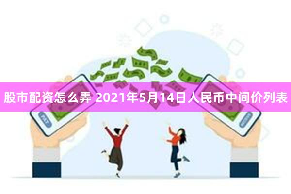 股市配资怎么弄 2021年5月14日人民币中间价列表