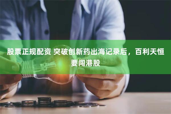 股票正规配资 突破创新药出海记录后，百利天恒要闯港股