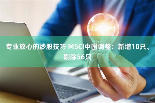 专业放心的炒股技巧 MSCI中国调整：新增10只、剔除56只