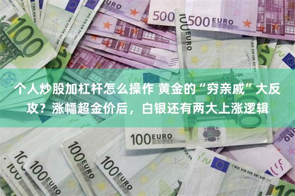 个人炒股加杠杆怎么操作 黄金的“穷亲戚”大反攻？涨幅超金价后，白银还有两大上涨逻辑