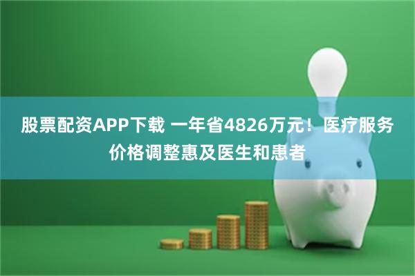 股票配资APP下载 一年省4826万元！医疗服务价格调整惠及医生和患者