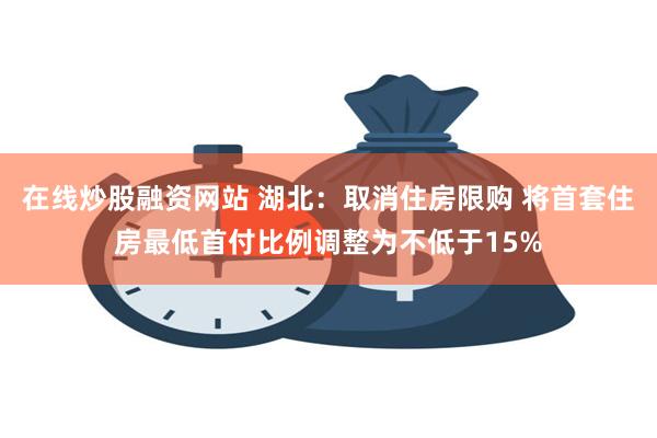 在线炒股融资网站 湖北：取消住房限购 将首套住房最低首付比例调整为不低于15%