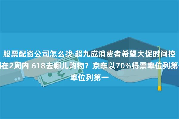 股票配资公司怎么找 超九成消费者希望大促时间控制在2周内 618去哪儿购物？京东以70%得票率位列第一