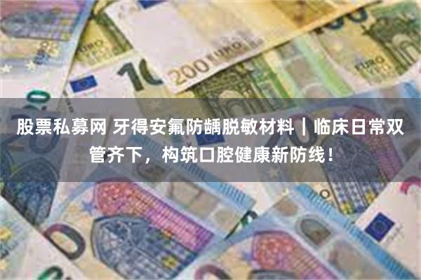 股票私募网 牙得安氟防龋脱敏材料｜临床日常双管齐下，构筑口腔健康新防线！