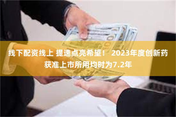 线下配资线上 提速点亮希望！ 2023年度创新药获准上市所用均时为7.2年