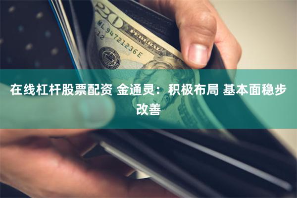 在线杠杆股票配资 金通灵：积极布局 基本面稳步改善