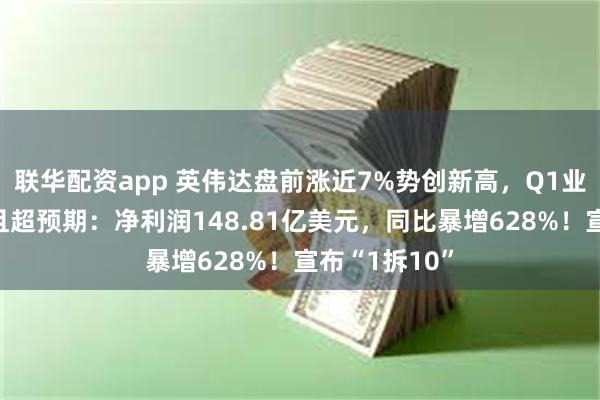 联华配资app 英伟达盘前涨近7%势创新高，Q1业绩持续强劲且超预期：净利润148.81亿美元，同比暴增628%！宣布“1拆10”