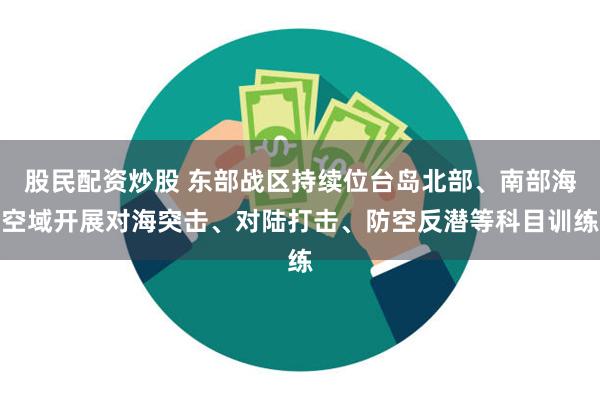 股民配资炒股 东部战区持续位台岛北部、南部海空域开展对海突击、对陆打击、防空反潜等科目训练