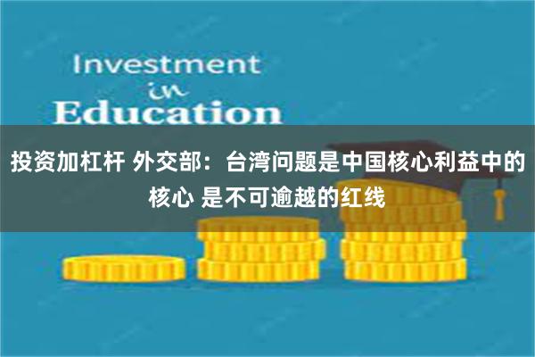 投资加杠杆 外交部：台湾问题是中国核心利益中的核心 是不可逾越的红线