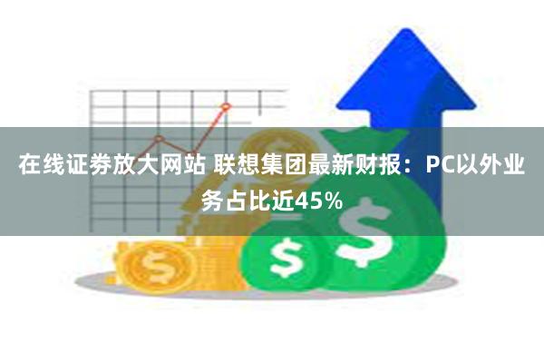 在线证劵放大网站 联想集团最新财报：PC以外业务占比近45%