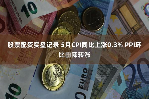 股票配资实盘记录 5月CPI同比上涨0.3% PPI环比由降转涨