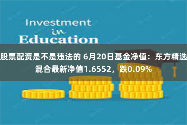 股票配资是不是违法的 6月20日基金净值：东方精选混合最新净值1.6552，跌0.09%