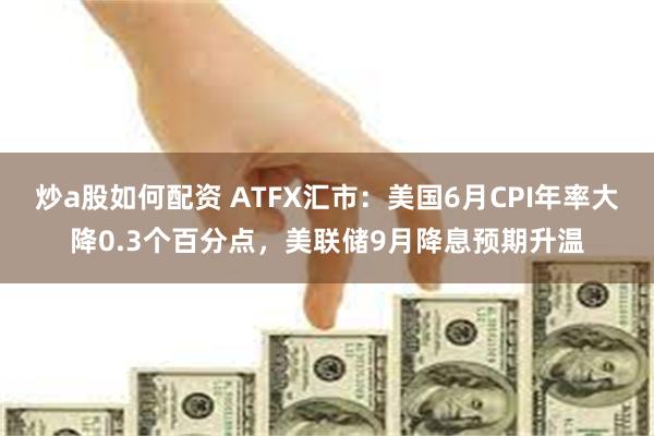 炒a股如何配资 ATFX汇市：美国6月CPI年率大降0.3个百分点，美联储9月降息预期升温