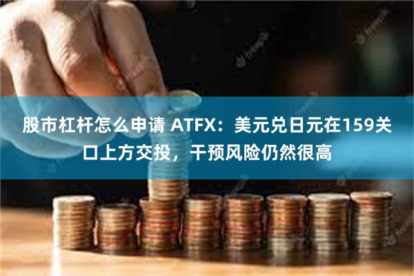 股市杠杆怎么申请 ATFX：美元兑日元在159关口上方交投，干预风险仍然很高