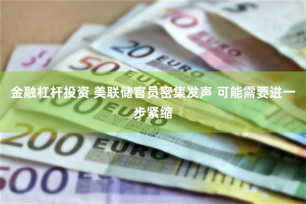 金融杠杆投资 美联储官员密集发声 可能需要进一步紧缩