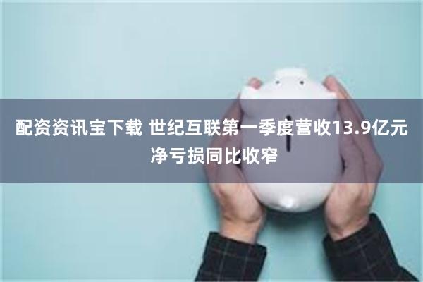 配资资讯宝下载 世纪互联第一季度营收13.9亿元 净亏损同比收窄