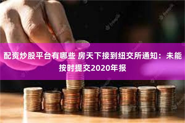 配资炒股平台有哪些 房天下接到纽交所通知：未能按时提交2020年报