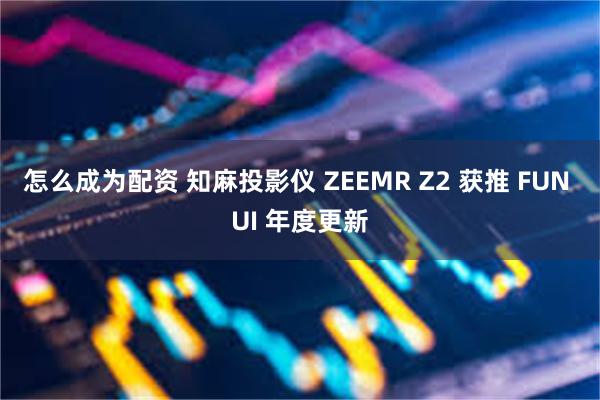 怎么成为配资 知麻投影仪 ZEEMR Z2 获推 FUN UI 年度更新