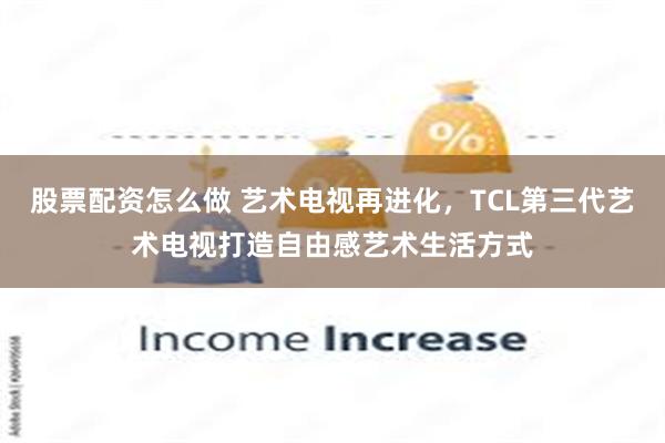 股票配资怎么做 艺术电视再进化，TCL第三代艺术电视打造自由感艺术生活方式