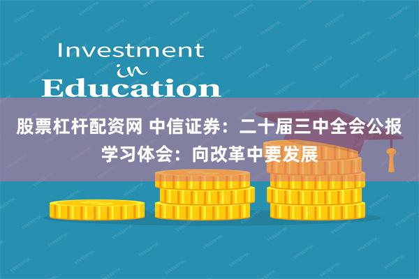 股票杠杆配资网 中信证券：二十届三中全会公报学习体会：向改革中要发展