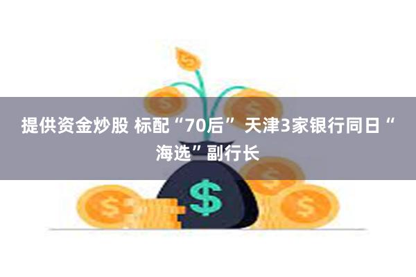 提供资金炒股 标配“70后” 天津3家银行同日“海选”副行长