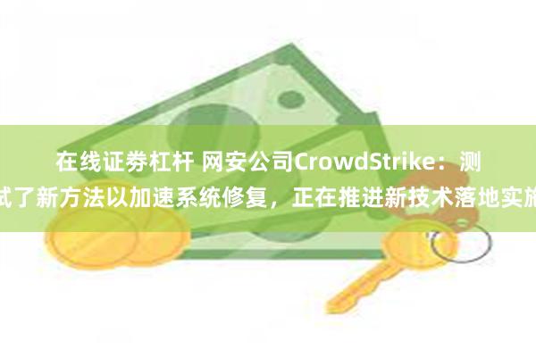 在线证劵杠杆 网安公司CrowdStrike：测试了新方法以加速系统修复，正在推进新技术落地实施