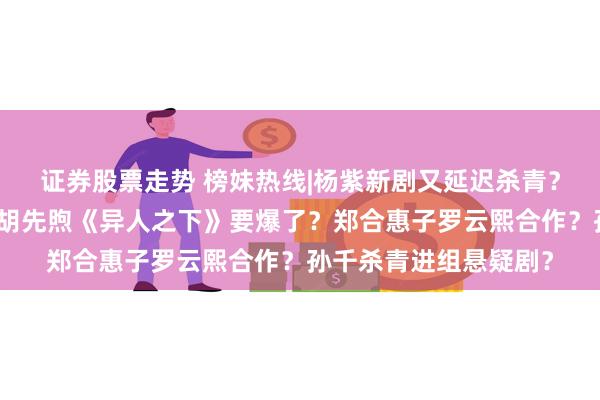 证券股票走势 榜妹热线|杨紫新剧又延迟杀青？易烊千玺电影进组？胡先煦《异人之下》要爆了？郑合惠子罗云熙合作？孙千杀青进组悬疑剧？