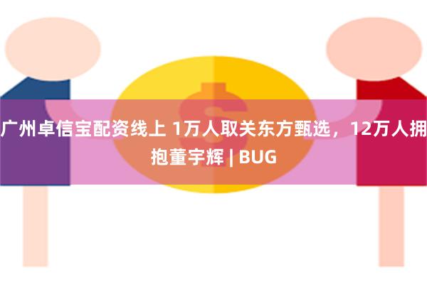 广州卓信宝配资线上 1万人取关东方甄选，12万人拥抱董宇辉 | BUG