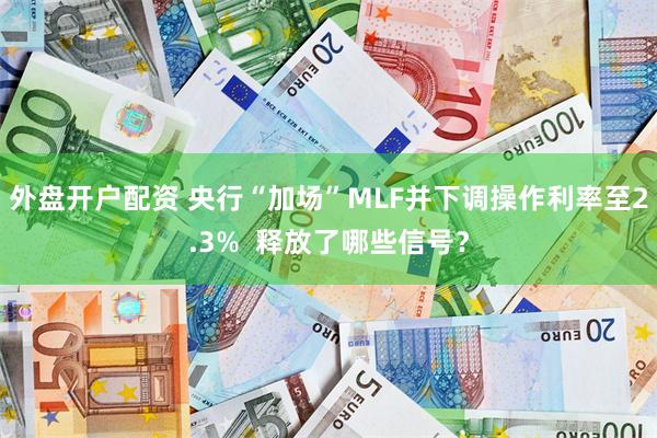 外盘开户配资 央行“加场”MLF并下调操作利率至2.3%  释放了哪些信号？