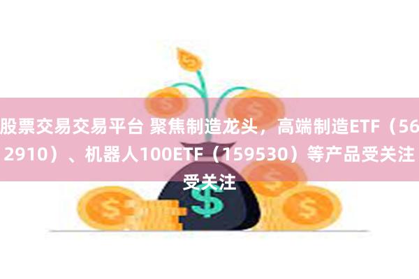 股票交易交易平台 聚焦制造龙头，高端制造ETF（562910）、机器人100ETF（159530）等产品受关注