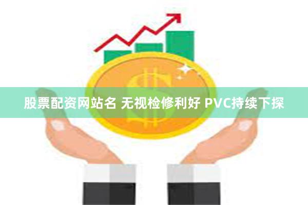 股票配资网站名 无视检修利好 PVC持续下探