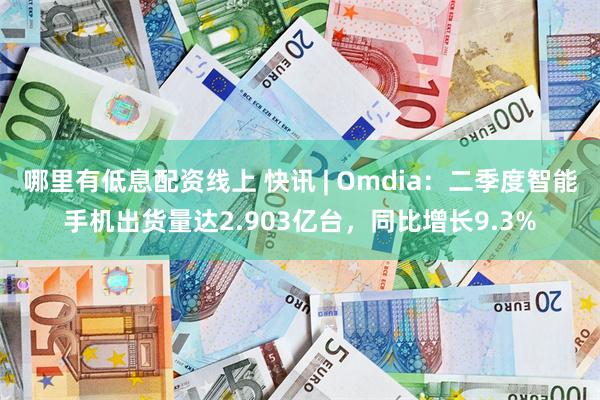 哪里有低息配资线上 快讯 | Omdia：二季度智能手机出货量达2.903亿台，同比增长9.3%