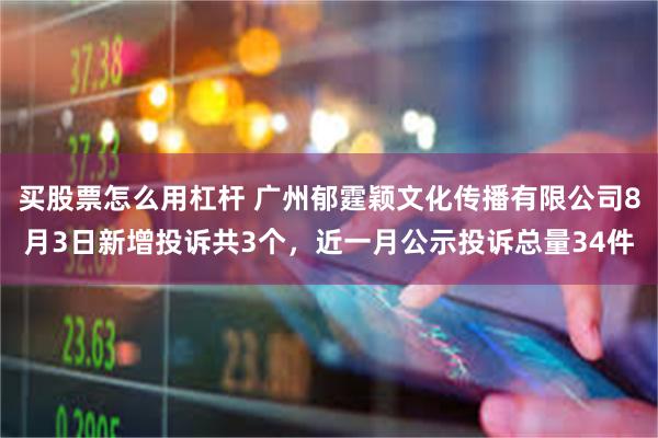 买股票怎么用杠杆 广州郁霆颖文化传播有限公司8月3日新增投诉共3个，近一月公示投诉总量34件