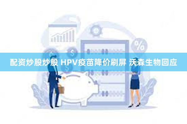 配资炒股炒股 HPV疫苗降价刷屏 沃森生物回应