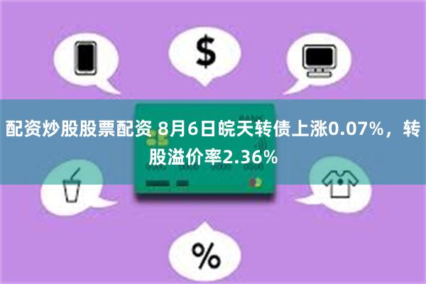 配资炒股股票配资 8月6日皖天转债上涨0.07%，转股溢价率2.36%