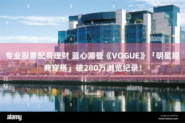 专业股票配资理财 蓝心湄登《VOGUE》「明星經典穿搭」破280万浏览纪录！