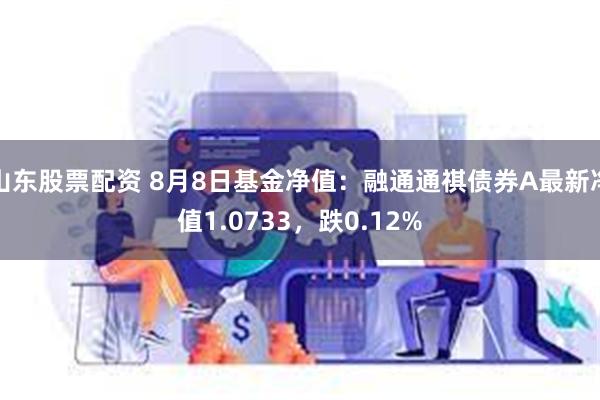 山东股票配资 8月8日基金净值：融通通祺债券A最新净值1.0733，跌0.12%