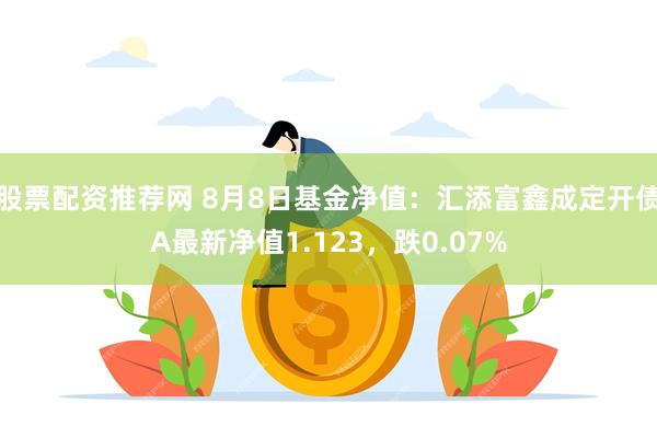 股票配资推荐网 8月8日基金净值：汇添富鑫成定开债A最新净值1.123，跌0.07%