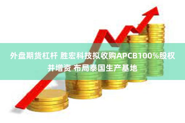 外盘期货杠杆 胜宏科技拟收购APCB100%股权并增资 布局泰国生产基地