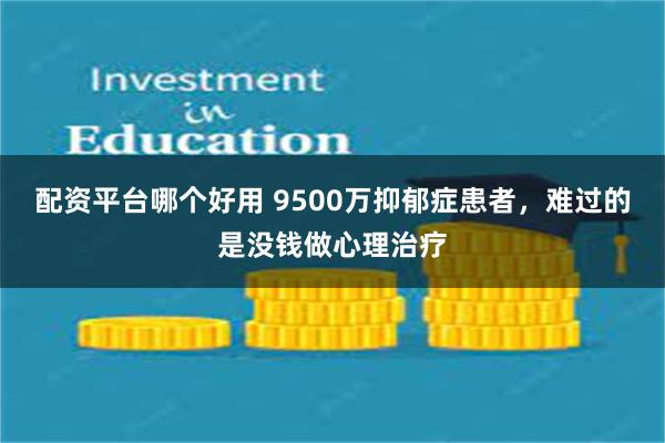 配资平台哪个好用 9500万抑郁症患者，难过的是没钱做心理治疗