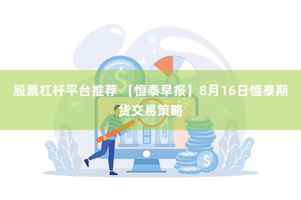 股票杠杆平台推荐 【恒泰早报】8月16日恒泰期货交易策略