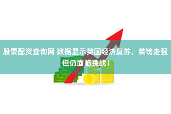 股票配资查询网 数据显示英国经济复苏，英镑走强但仍面临挑战！