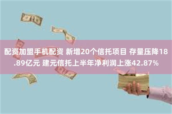 配资加盟手机配资 新增20个信托项目 存量压降18.89亿元 建元信托上半年净利润上涨42.87%