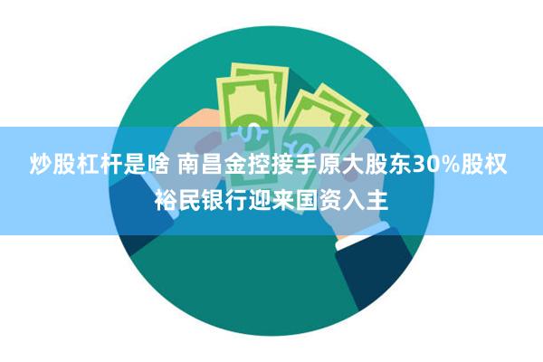 炒股杠杆是啥 南昌金控接手原大股东30%股权 裕民银行迎来国资入主