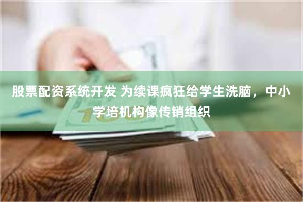 股票配资系统开发 为续课疯狂给学生洗脑，中小学培机构像传销组织