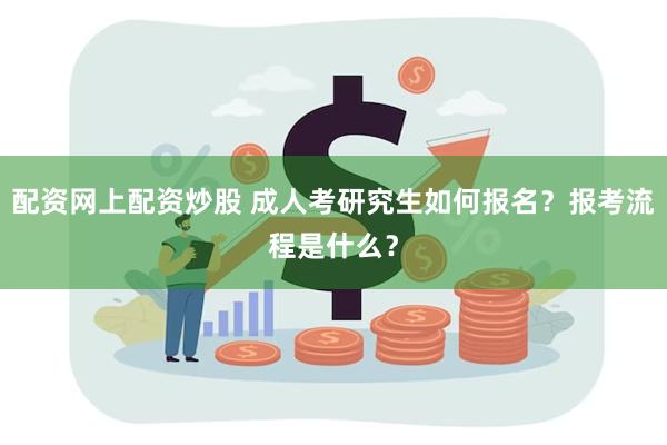 配资网上配资炒股 成人考研究生如何报名？报考流程是什么？