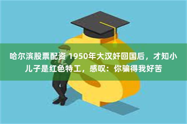 哈尔滨股票配资 1950年大汉奸回国后，才知小儿子是红色特工，感叹：你骗得我好苦