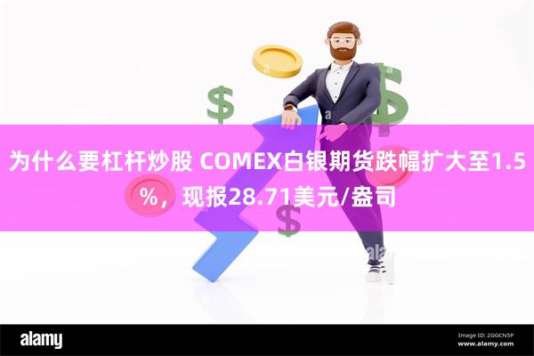 为什么要杠杆炒股 COMEX白银期货跌幅扩大至1.5%，现报28.71美元/盎司